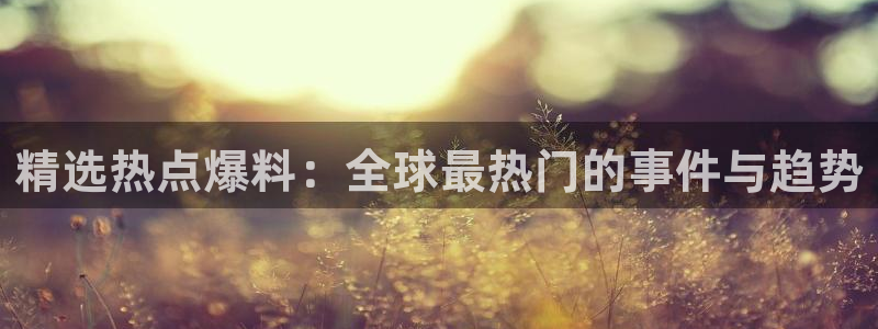 黑料不打烊app下载官网：精选热点爆料：